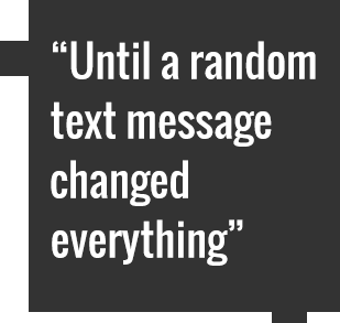 "Until a random text message changed everything"
